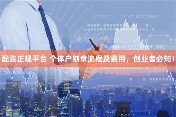 配资正规平台 个体户刻章流程及费用，创业者必知！