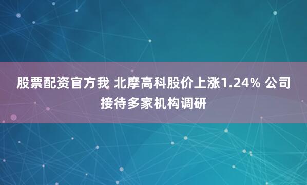 股票配资官方我 北摩高科股价上涨1.24% 公司接待多家机构调研