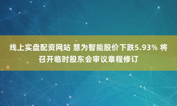 线上实盘配资网站 慧为智能股价下跌5.93% 将召开临时股东会审议章程修订