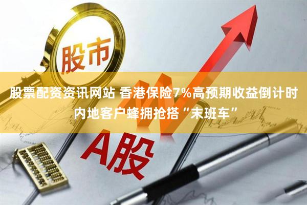 股票配资资讯网站 香港保险7%高预期收益倒计时 内地客户蜂拥抢搭“末班车”
