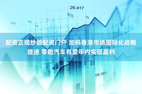 配资正规炒股配资门户 加码香港市场国际化战略提速 零跑汽车有望年内实现盈利