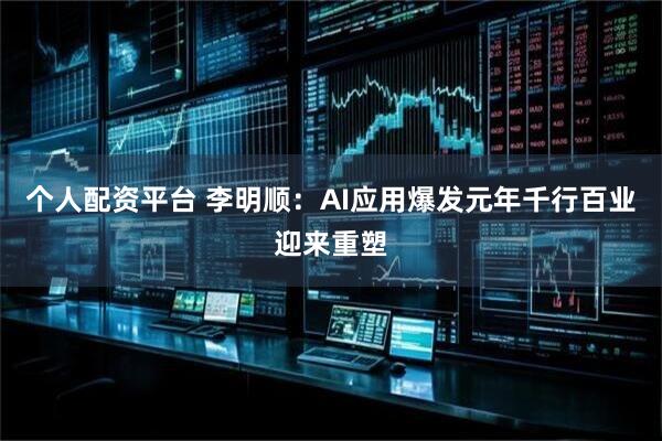 个人配资平台 李明顺：AI应用爆发元年千行百业迎来重塑