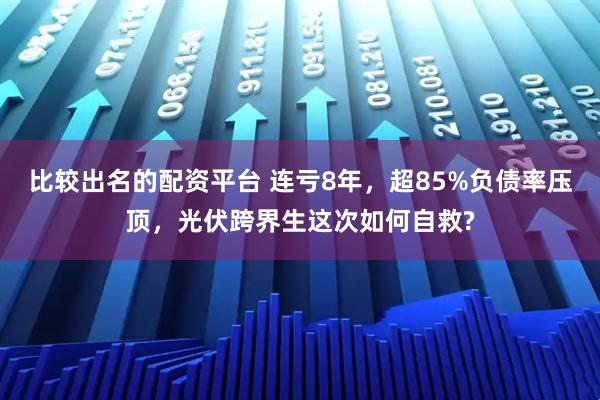 比较出名的配资平台 连亏8年，超85%负债率压顶，光伏跨界生这次如何自救?