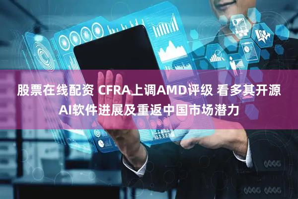 股票在线配资 CFRA上调AMD评级 看多其开源AI软件进展及重返中国市场潜力