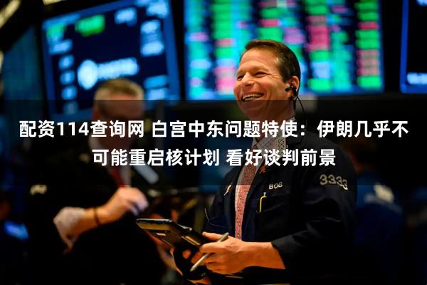 配资114查询网 白宫中东问题特使：伊朗几乎不可能重启核计划 看好谈判前景