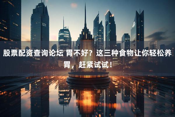 股票配资查询论坛 胃不好？这三种食物让你轻松养胃，赶紧试试！