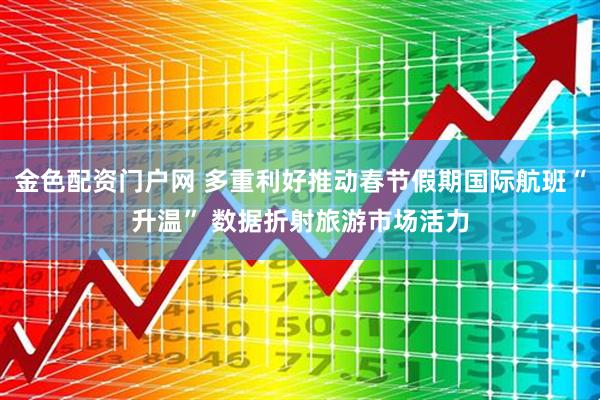 金色配资门户网 多重利好推动春节假期国际航班“升温” 数据折射旅游市场活力