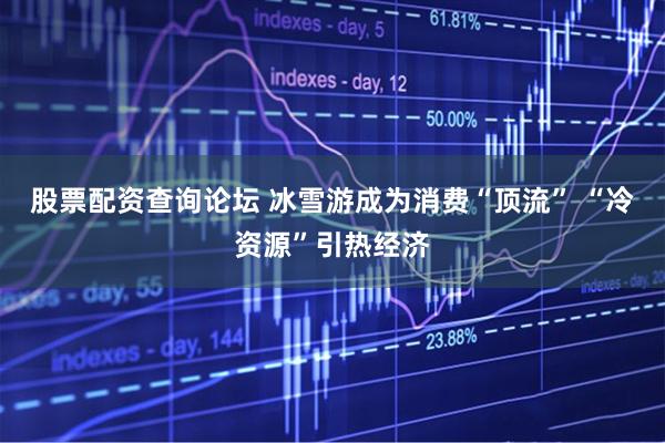 股票配资查询论坛 冰雪游成为消费“顶流” “冷资源”引热经济
