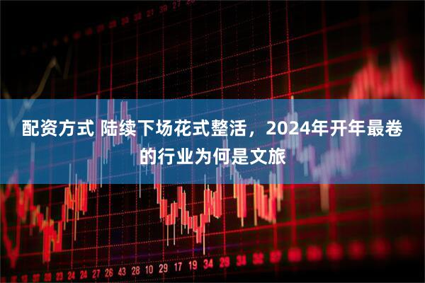配资方式 陆续下场花式整活，2024年开年最卷的行业为何是文旅