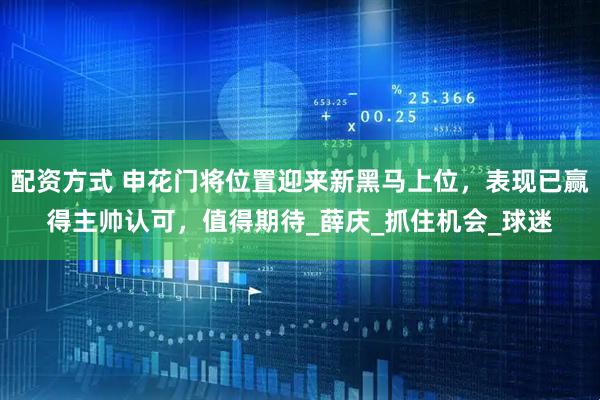 配资方式 申花门将位置迎来新黑马上位，表现已赢得主帅认可，值得期待_薛庆_抓住机会_球迷