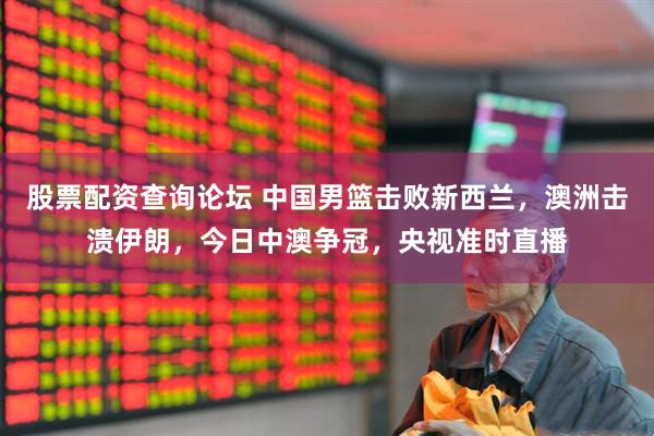 股票配资查询论坛 中国男篮击败新西兰，澳洲击溃伊朗，今日中澳争冠，央视准时直播