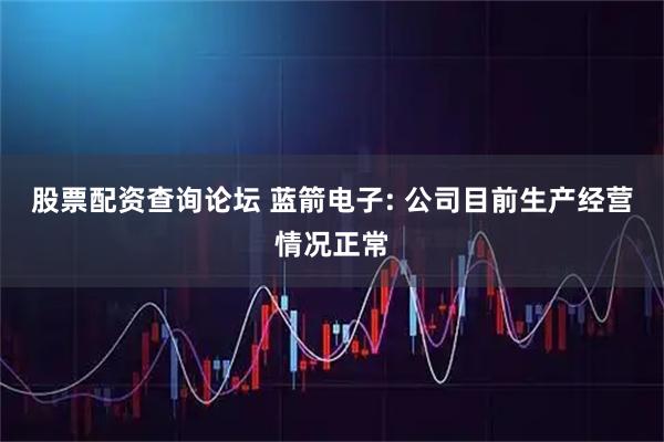 股票配资查询论坛 蓝箭电子: 公司目前生产经营情况正常