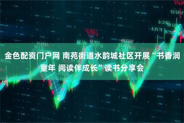 金色配资门户网 南苑街道水韵城社区开展“书香润童年 阅读伴成长”读书分享会