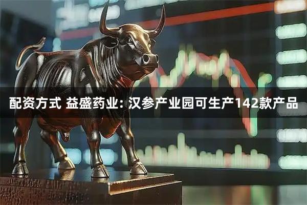 配资方式 益盛药业: 汉参产业园可生产142款产品