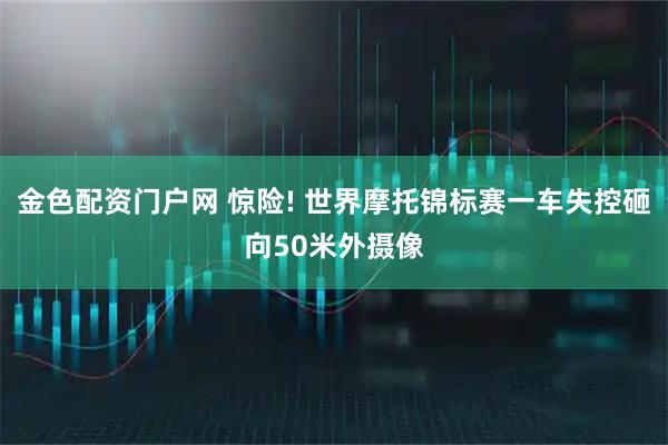金色配资门户网 惊险! 世界摩托锦标赛一车失控砸向50米外摄像