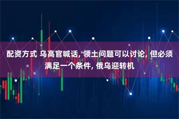 配资方式 乌高官喊话, 领土问题可以讨论, 但必须满足一个条件, 俄乌迎转机