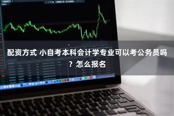 配资方式 小自考本科会计学专业可以考公务员吗？怎么报名