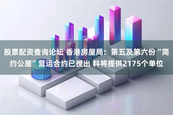股票配资查询论坛 香港房屋局：第五及第六份“简约公屋”营运合约已授出 料将提供2175个单位