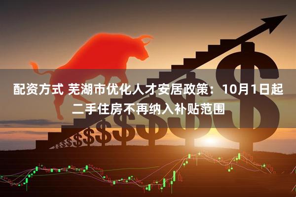 配资方式 芜湖市优化人才安居政策：10月1日起二手住房不再纳入补贴范围