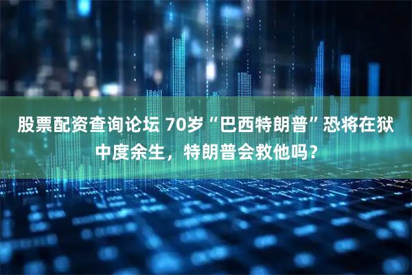 股票配资查询论坛 70岁“巴西特朗普”恐将在狱中度余生，特朗普会救他吗？