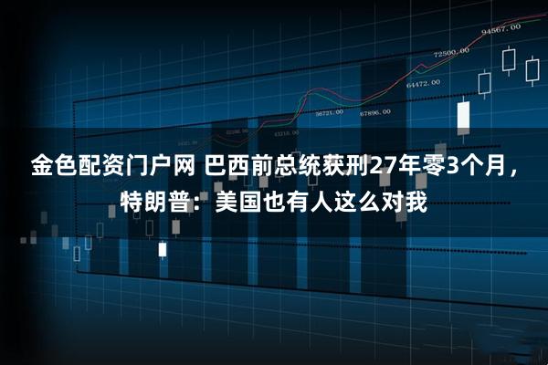 金色配资门户网 巴西前总统获刑27年零3个月，特朗普：美国也有人这么对我