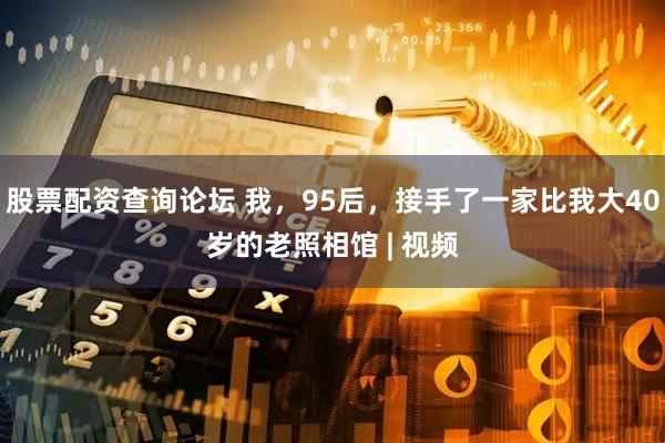 股票配资查询论坛 我，95后，接手了一家比我大40岁的老照相馆 | 视频