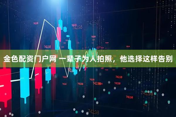 金色配资门户网 一辈子为人拍照，他选择这样告别