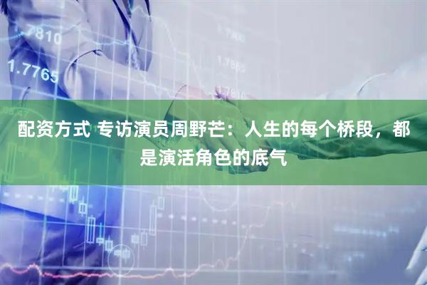 配资方式 专访演员周野芒：人生的每个桥段，都是演活角色的底气