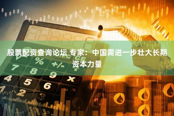股票配资查询论坛 专家：中国需进一步壮大长期资本力量