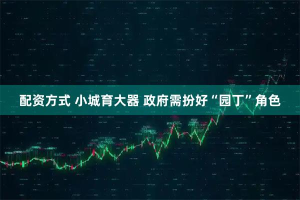配资方式 小城育大器 政府需扮好“园丁”角色