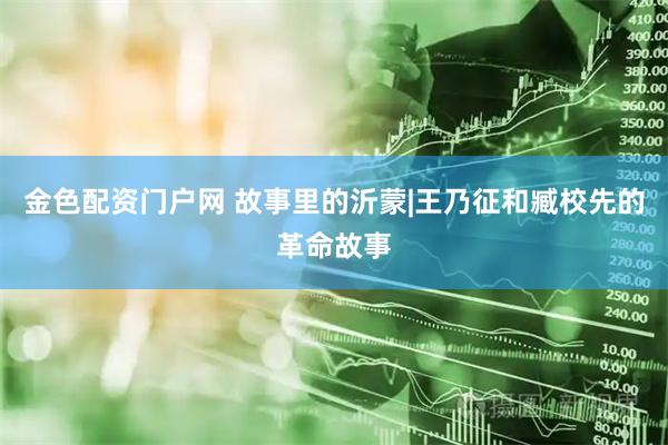 金色配资门户网 故事里的沂蒙|王乃征和臧校先的革命故事