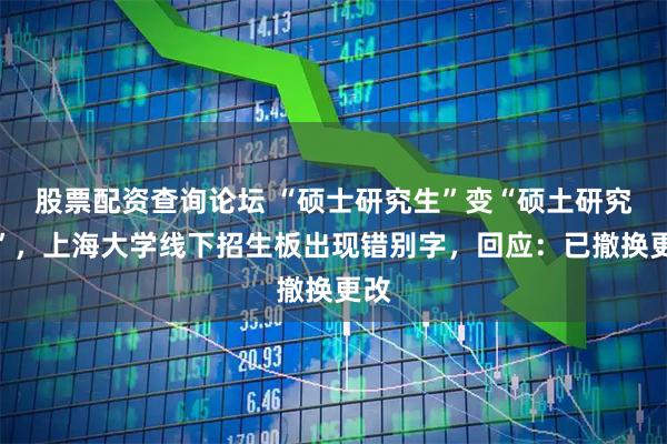 股票配资查询论坛 “硕士研究生”变“硕土研究生”，上海大学线下招生板出现错别字，回应：已撤换更改