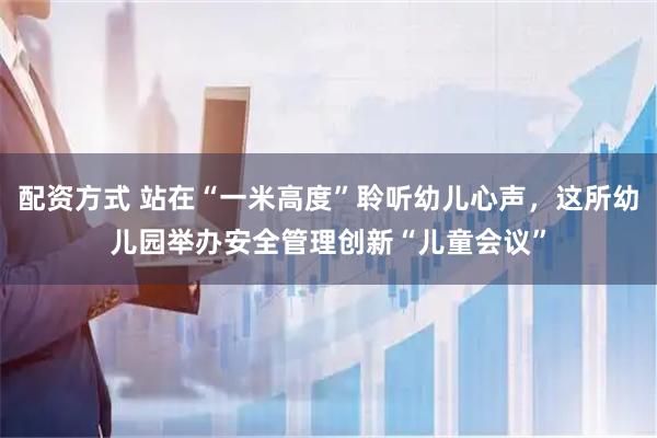 配资方式 站在“一米高度”聆听幼儿心声，这所幼儿园举办安全管理创新“儿童会议”