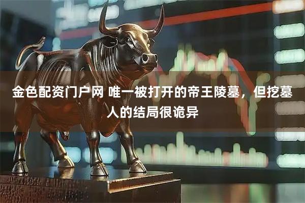 金色配资门户网 唯一被打开的帝王陵墓，但挖墓人的结局很诡异
