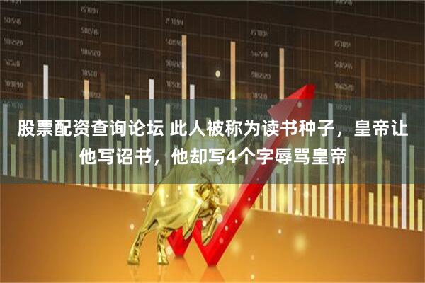 股票配资查询论坛 此人被称为读书种子，皇帝让他写诏书，他却写4个字辱骂皇帝