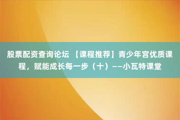 股票配资查询论坛 【课程推荐】青少年宫优质课程，赋能成长每一步（十）——小瓦特课堂