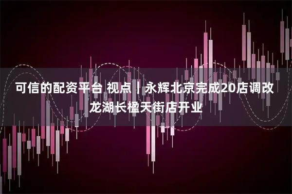 可信的配资平台 视点｜永辉北京完成20店调改 龙湖长楹天街店开业