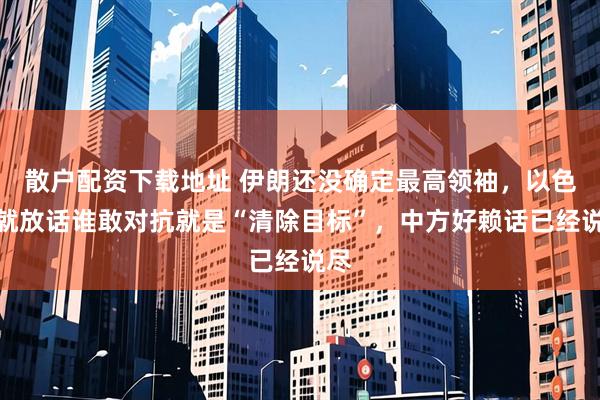 散户配资下载地址 伊朗还没确定最高领袖，以色列就放话谁敢对抗就是“清除目标”，中方好赖话已经说尽