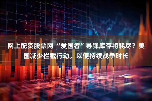 网上配资股票网 “爱国者”导弹库存将耗尽？美国减少拦截行动，以便持续战争时长