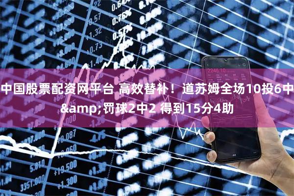 中国股票配资网平台 高效替补！道苏姆全场10投6中&罚球2中2 得到15分4助