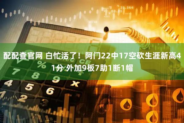 配配查官网 白忙活了！阿门22中17空砍生涯新高41分 外加9板7助1断1帽