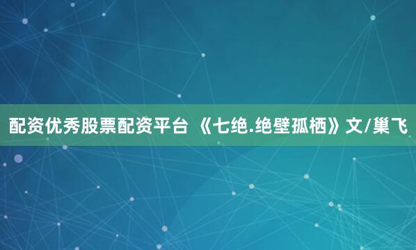 配资优秀股票配资平台 《七绝.绝壁孤栖》文/巢飞