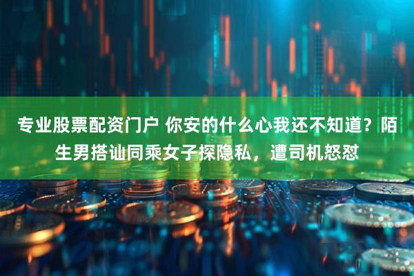 专业股票配资门户 你安的什么心我还不知道？陌生男搭讪同乘女子探隐私，遭司机怒怼