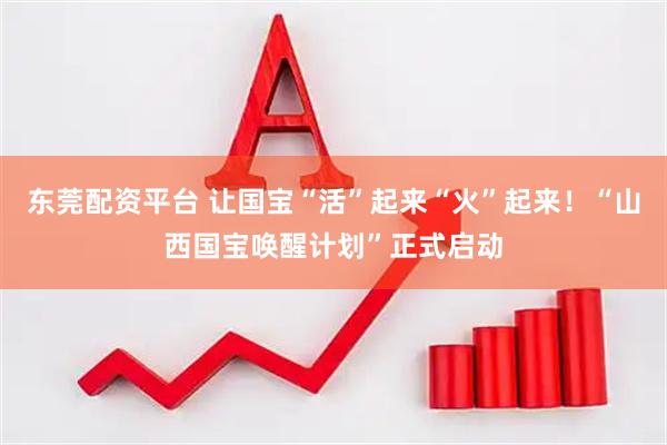 东莞配资平台 让国宝“活”起来“火”起来！“山西国宝唤醒计划”正式启动