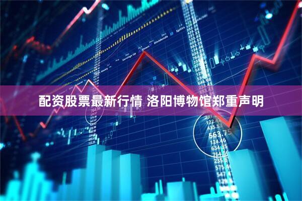 配资股票最新行情 洛阳博物馆郑重声明