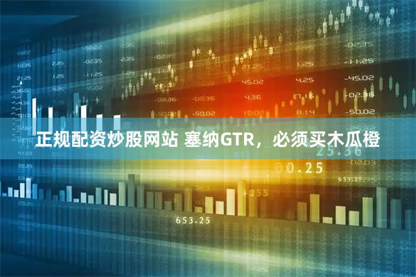 正规配资炒股网站 塞纳GTR，必须买木瓜橙