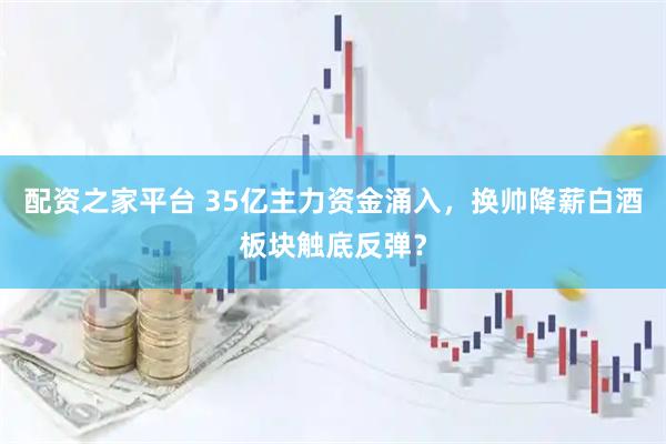 配资之家平台 35亿主力资金涌入，换帅降薪白酒板块触底反弹？