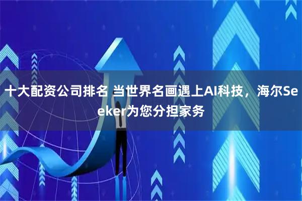 十大配资公司排名 当世界名画遇上AI科技，海尔Seeker为您分担家务