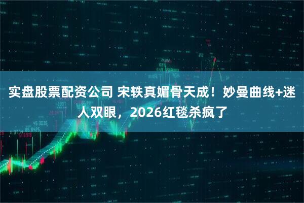 实盘股票配资公司 宋轶真媚骨天成！妙曼曲线+迷人双眼，2026红毯杀疯了