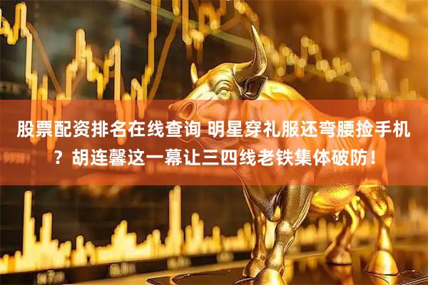 股票配资排名在线查询 明星穿礼服还弯腰捡手机？胡连馨这一幕让三四线老铁集体破防！